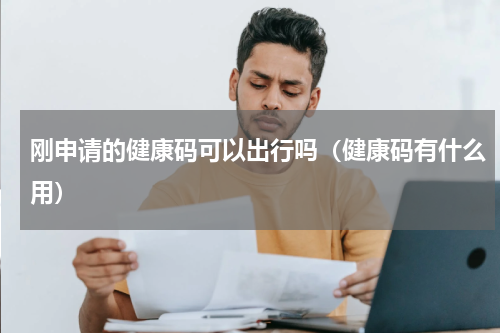 刚申请的健康码可以出行吗（健康码有什么用）