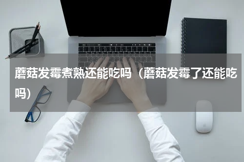 蘑菇发霉煮熟还能吃吗（蘑菇发霉了还能吃吗）