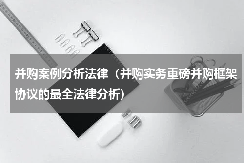 并购案例分析法律（并购实务重磅并购框架协议的最全法律分析）