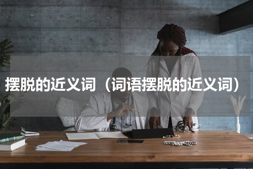 摆脱的近义词（词语摆脱的近义词）