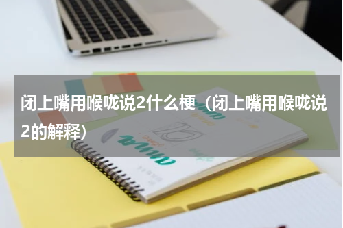 闭上嘴用喉咙说2什么梗（闭上嘴用喉咙说2的解释）
