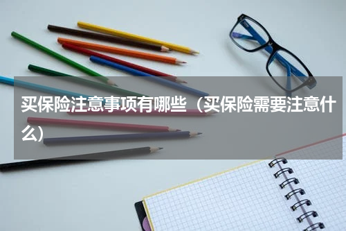 买保险注意事项有哪些（买保险需要注意什么）