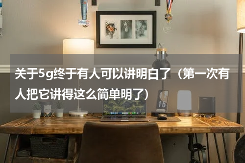 关于5g终于有人可以讲明白了（第一次有人把它讲得这么简单明了）