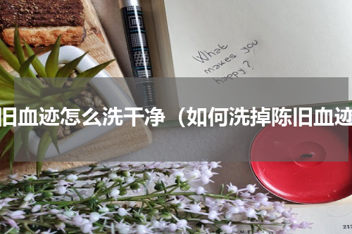 陈旧血迹怎么洗干净（如何洗掉陈旧血迹）