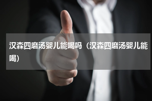 汉森四磨汤婴儿能喝吗（汉森四磨汤婴儿能喝）