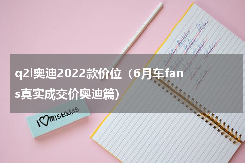 q2l奥迪2022款价位（6月车fans真实成交价奥迪篇）