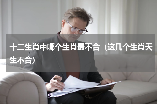 十二生肖中哪个生肖最不合（这几个生肖天生不合）