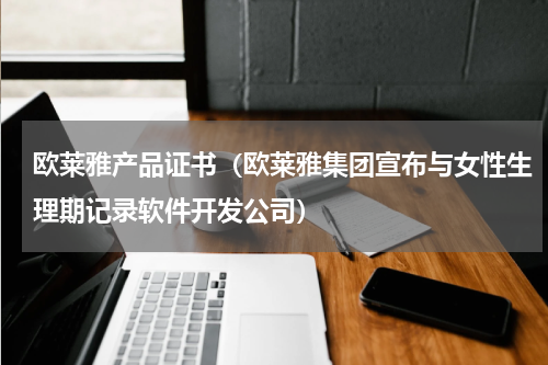 欧莱雅产品证书（欧莱雅集团宣布与女性生理期记录软件开发公司）