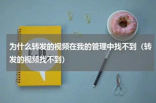 为什么转发的视频在我的管理中找不到（转发的视频找不到）