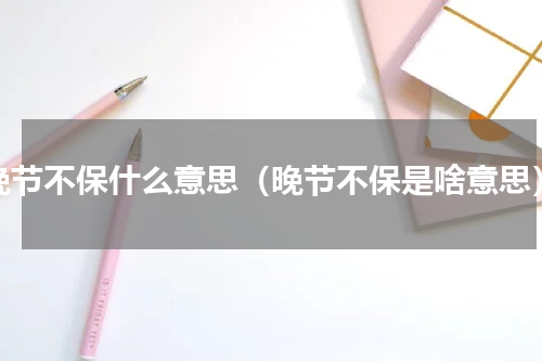 晚节不保什么意思（晚节不保是啥意思）