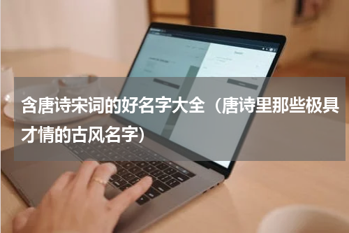 含唐诗宋词的好名字大全（唐诗里那些极具才情的古风名字）