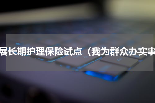 开展长期护理保险试点（我为群众办实事）
