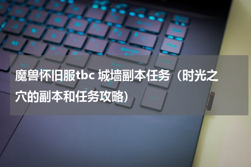 魔兽怀旧服tbc 城墙副本任务（时光之穴的副本和任务攻略）