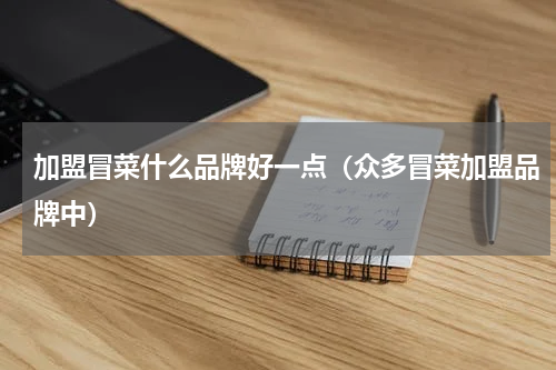 加盟冒菜什么品牌好一点（众多冒菜加盟品牌中）