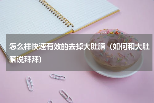 怎么样快速有效的去掉大肚腩（如何和大肚腩说拜拜）