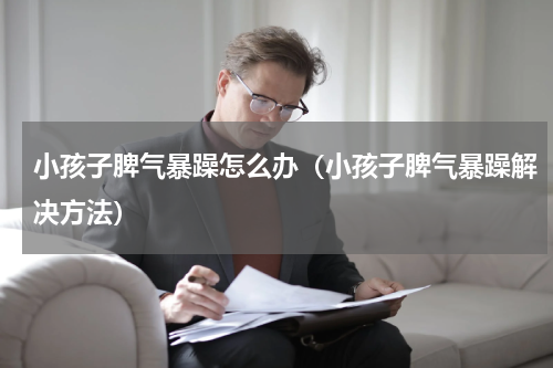 小孩子脾气暴躁怎么办（小孩子脾气暴躁解决方法）