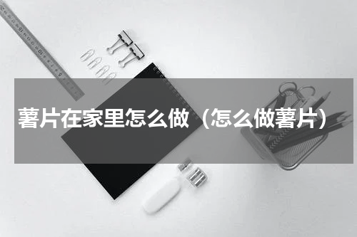 薯片在家里怎么做（怎么做薯片）