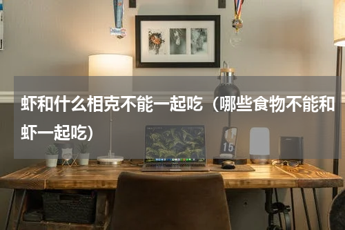 虾和什么相克不能一起吃（哪些食物不能和虾一起吃）
