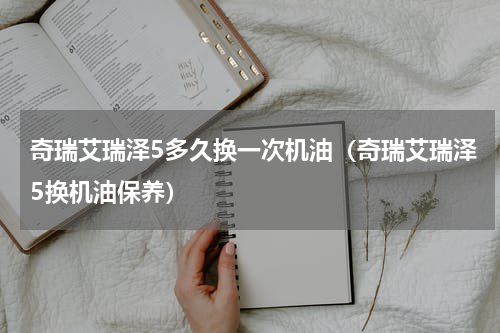 奇瑞艾瑞泽5多久换一次机油（奇瑞艾瑞泽5换机油保养）