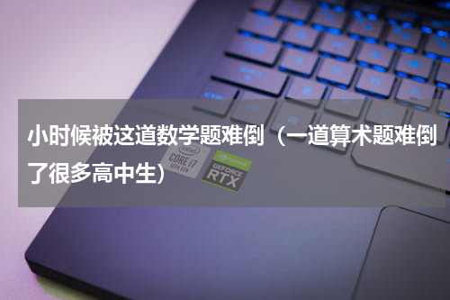 小时候被这道数学题难倒（一道算术题难倒了很多高中生）