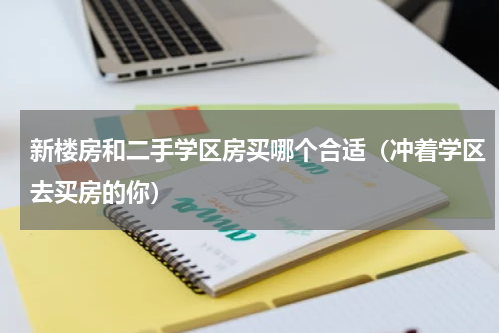 新楼房和二手学区房买哪个合适（冲着学区去买房的你）
