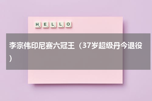 李宗伟印尼赛六冠王（37岁超级丹今退役）