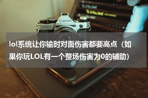 lol系统让你输时对面伤害都要高点（如果你玩LOL有一个整场伤害为0的辅助）