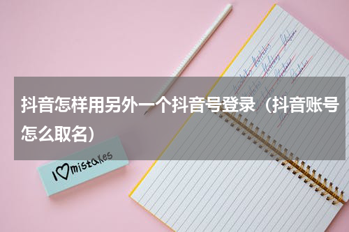 抖音怎样用另外一个抖音号登录（抖音账号怎么取名）