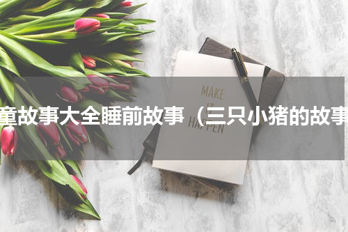 儿童故事大全睡前故事（三只小猪的故事）