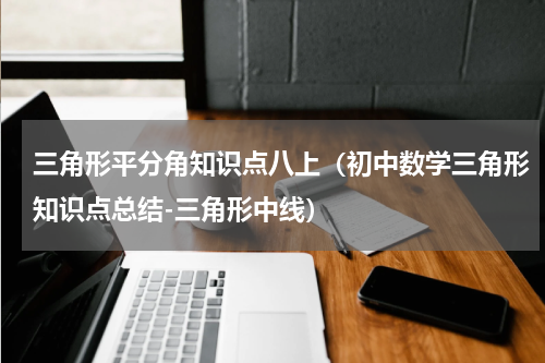 三角形平分角知识点八上（初中数学三角形知识点总结-三角形中线）