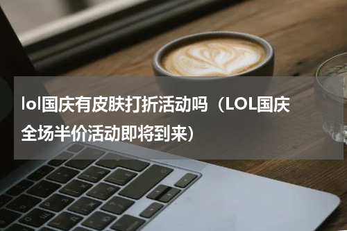 lol国庆有皮肤打折活动吗（LOL国庆全场半价活动即将到来）