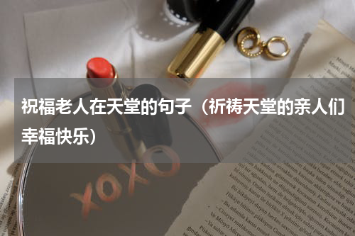 祝福老人在天堂的句子（祈祷天堂的亲人们幸福快乐）