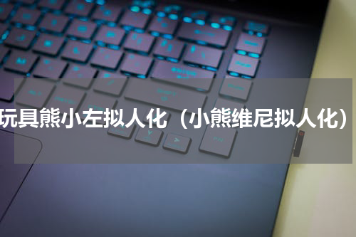 玩具熊小左拟人化（小熊维尼拟人化）