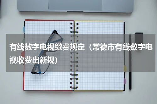 有线数字电视缴费规定（常德市有线数字电视收费出新规）