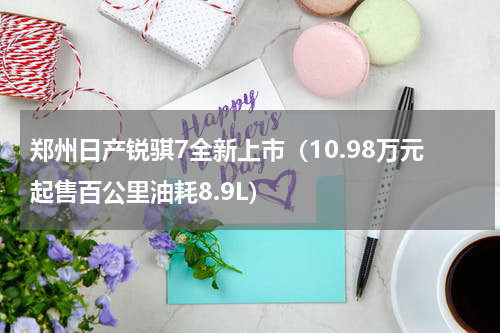 郑州日产锐骐7全新上市（10.98万元起售百公里油耗8.9L）