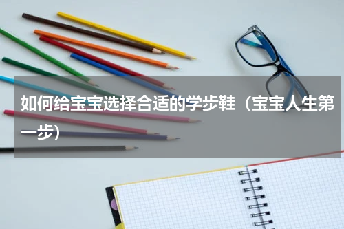 如何给宝宝选择合适的学步鞋（宝宝人生第一步）