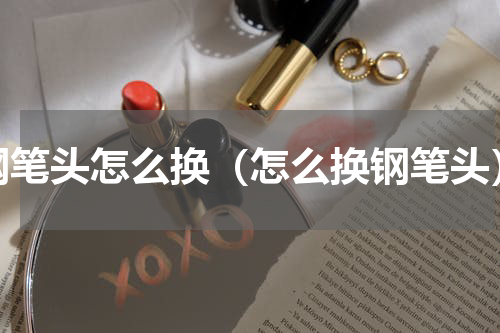 钢笔头怎么换（怎么换钢笔头）