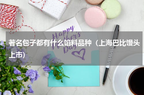著名包子都有什么馅料品种（上海巴比馒头上市）