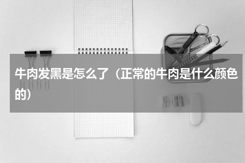 牛肉发黑是怎么了（正常的牛肉是什么颜色的）