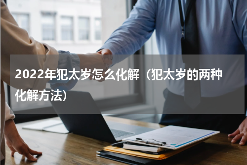 2022年犯太岁怎么化解（犯太岁的两种化解方法）