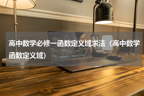 高中数学必修一函数定义域求法（高中数学函数定义域）