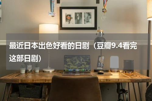 最近日本出色好看的日剧（豆瓣9.4看完这部日剧）
