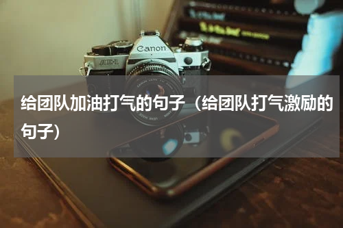 给团队加油打气的句子（给团队打气激励的句子）