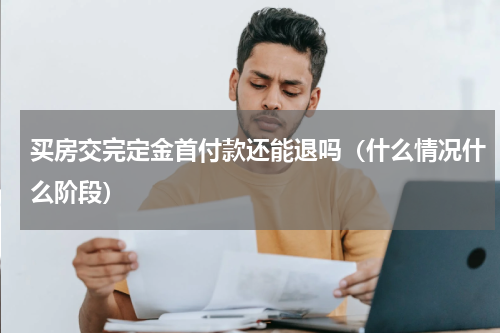 买房交完定金首付款还能退吗（什么情况什么阶段）