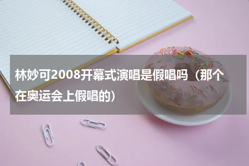 林妙可2008开幕式演唱是假唱吗（那个在奥运会上假唱的）