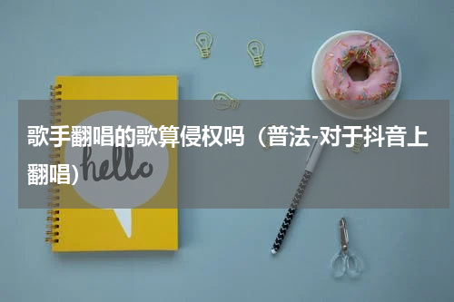 歌手翻唱的歌算侵权吗（普法-对于抖音上翻唱）