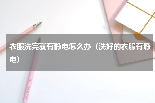 衣服洗完就有静电怎么办（洗好的衣服有静电）