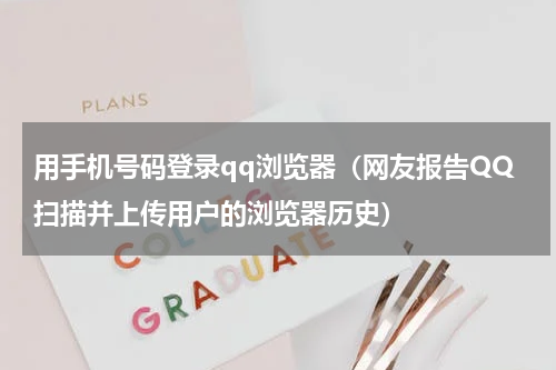 用手机号码登录qq浏览器（网友报告QQ扫描并上传用户的浏览器历史）