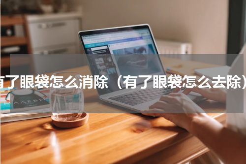 有了眼袋怎么消除（有了眼袋怎么去除）