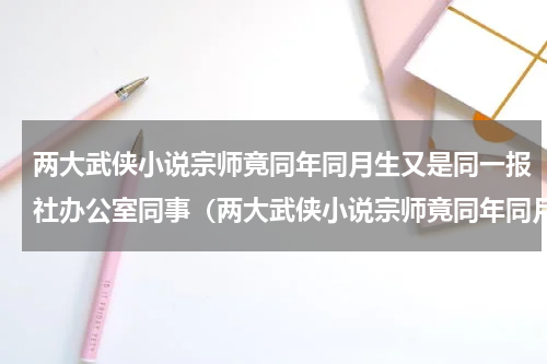 两大武侠小说宗师竟同年同月生又是同一报社办公室同事（两大武侠小说宗师竟同年同月生又是同一报社办公室同事）